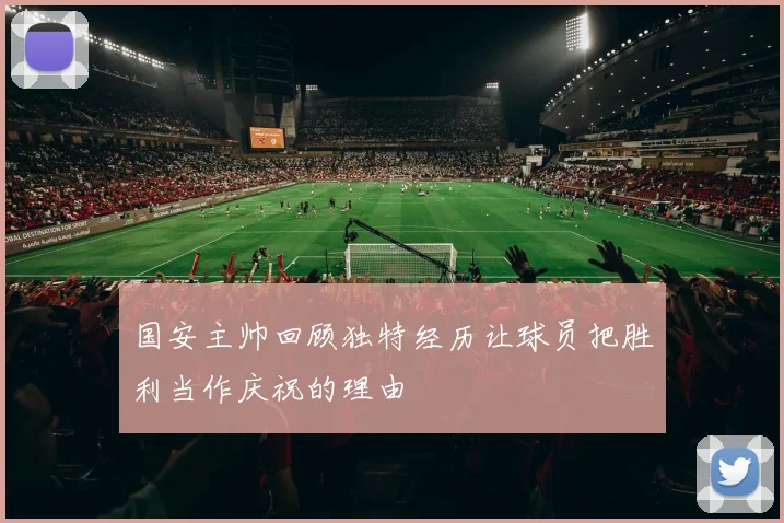 国安主帅回顾独特经历让球员把胜利当作庆祝的理由
