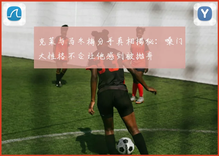 克莱与马冬梅分手真相揭秘：嗓门大性格不合让他感到被抛弃