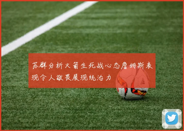 苏群分析火箭生死战心态詹姆斯表现令人敬畏展现统治力
