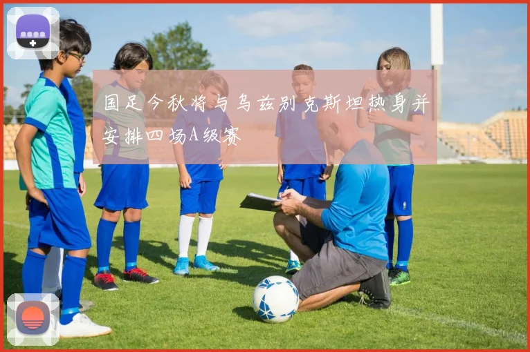 国足今秋将与乌兹别克斯坦热身并安排四场A级赛