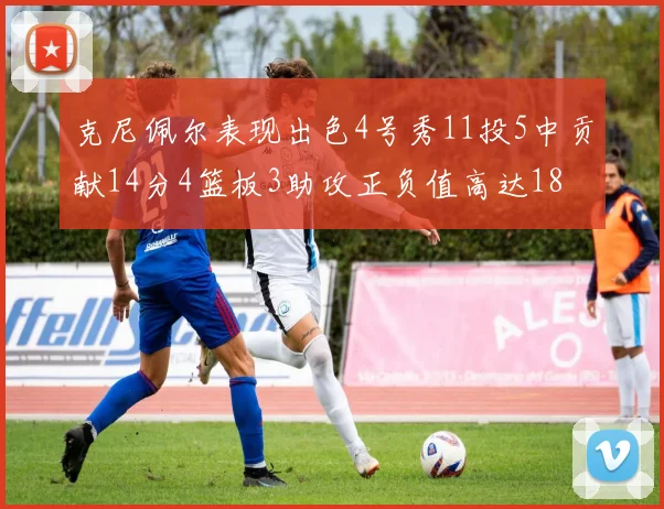 克尼佩尔表现出色4号秀11投5中贡献14分4篮板3助攻正负值高达18