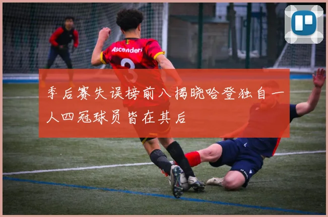 季后赛失误榜前八揭晓哈登独自一人四冠球员皆在其后