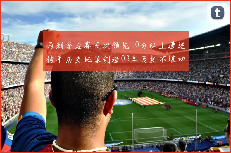马刺季后赛五次领先10分以上遭逆转平历史纪录创造03年马刺不堪回首的尴尬
