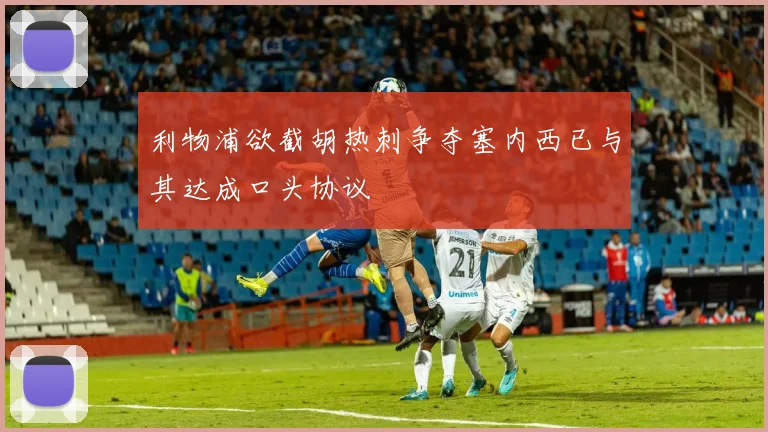 利物浦欲截胡热刺争夺塞内西已与其达成口头协议