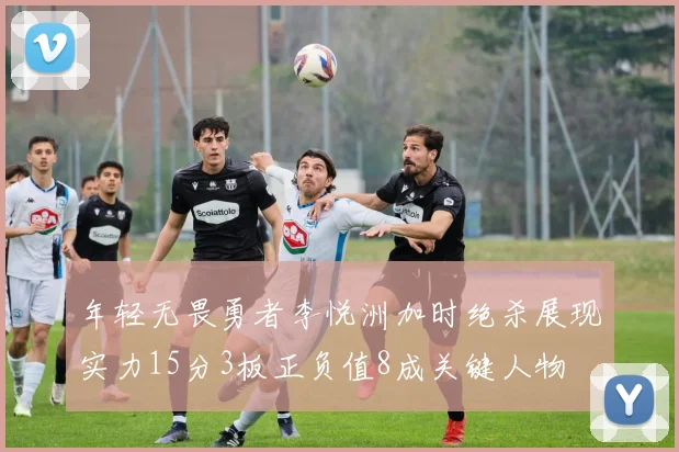 年轻无畏勇者李悦洲加时绝杀展现实力15分3板正负值8成关键人物
