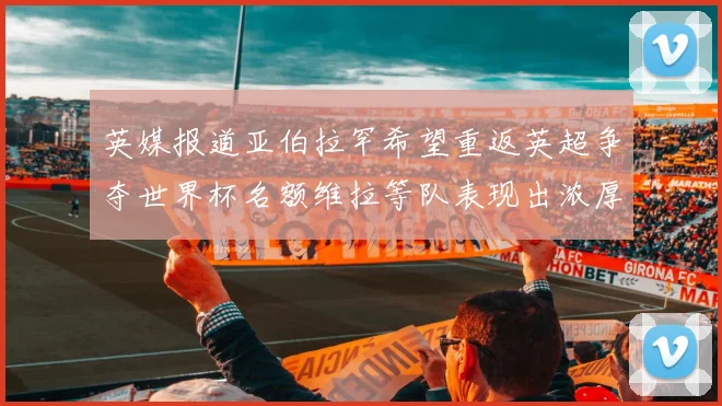 英媒报道亚伯拉罕希望重返英超争夺世界杯名额维拉等队表现出浓厚兴趣
