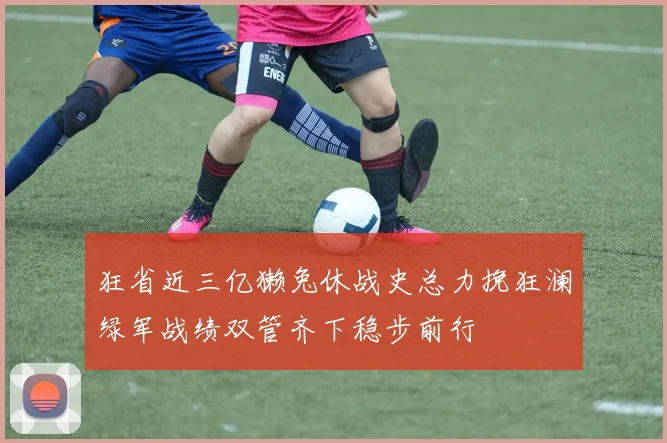 狂省近三亿獭兔休战史总力挽狂澜绿军战绩双管齐下稳步前行
