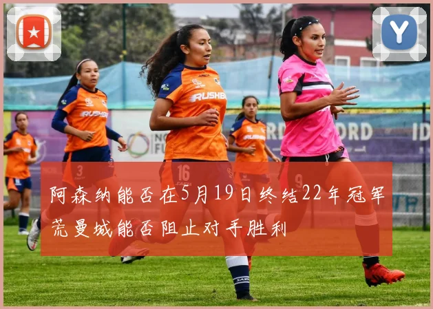 阿森纳能否在5月19日终结22年冠军荒曼城能否阻止对手胜利