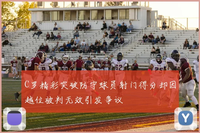C罗精彩突破防守球员射门得分却因越位被判无效引发争议