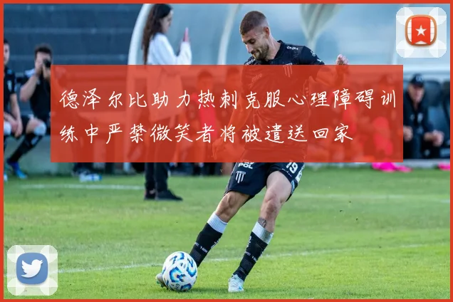 德泽尔比助力热刺克服心理障碍训练中严禁微笑者将被遣送回家