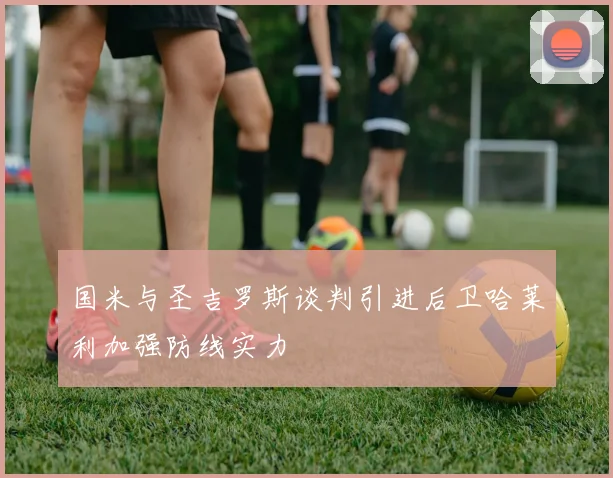 国米与圣吉罗斯谈判引进后卫哈莱利加强防线实力