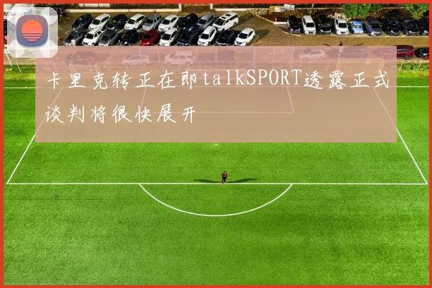 卡里克转正在即talkSPORT透露正式谈判将很快展开