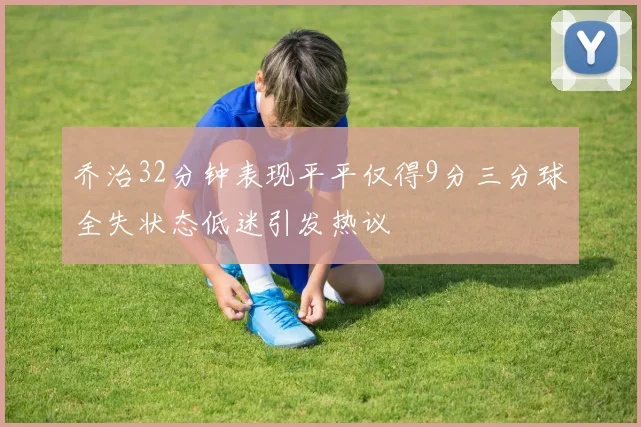 乔治32分钟表现平平仅得9分三分球全失状态低迷引发热议