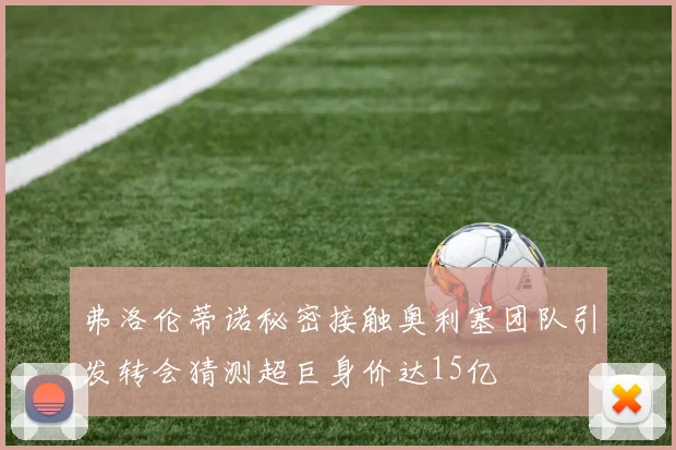 弗洛伦蒂诺秘密接触奥利塞团队引发转会猜测超巨身价达15亿