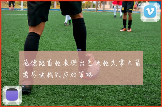 范德彪首轮表现出色次轮失常火箭需尽快找到应对策略