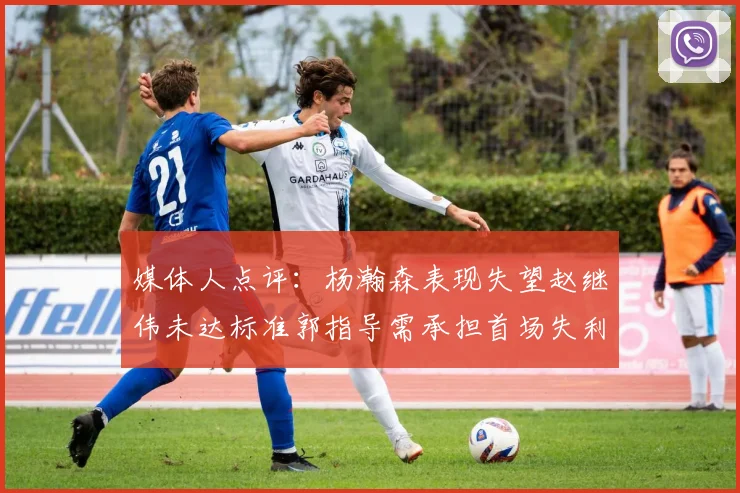 媒体人点评：杨瀚森表现失望赵继伟未达标准郭指导需承担首场失利责任