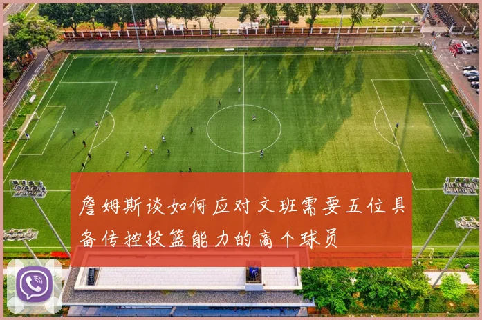 詹姆斯谈如何应对文班需要五位具备传控投篮能力的高个球员