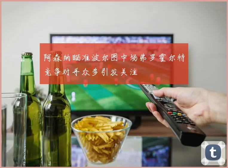 阿森纳瞄准波尔图中场弗罗霍尔特竞争对手众多引发关注