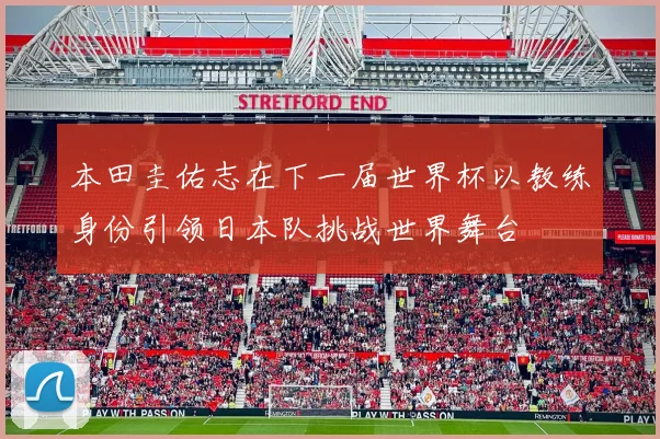 本田圭佑志在下一届世界杯以教练身份引领日本队挑战世界舞台