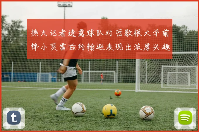 热火记者透露球队对密歇根大学前锋小莫雷兹约翰逊表现出浓厚兴趣