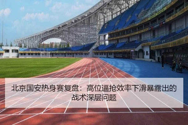 北京国安热身赛复盘：高位逼抢效率下滑暴露出的战术深层问题（AG）